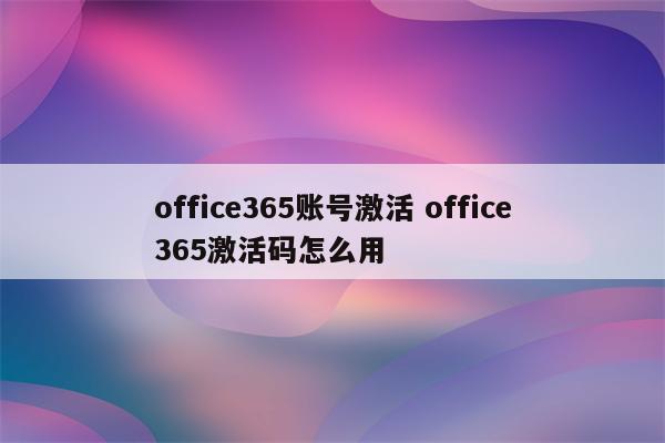 office365账号激活 office365激活码怎么用