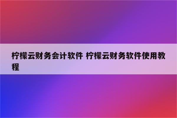 柠檬云财务会计软件 柠檬云财务软件使用教程