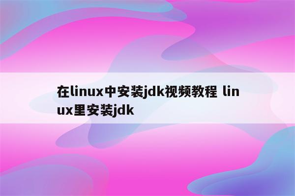 在linux中安装jdk视频教程 linux里安装jdk