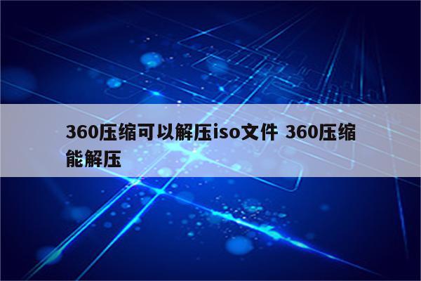 360压缩可以解压iso文件 360压缩能解压