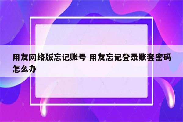 用友网络版忘记账号 用友忘记登录账套密码怎么办
