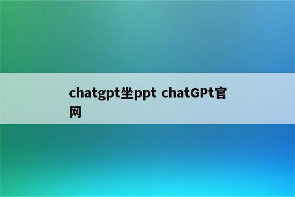 chatgpt坐ppt chatGPt官网