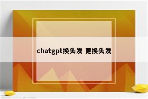 chatgpt换头发 更换头发