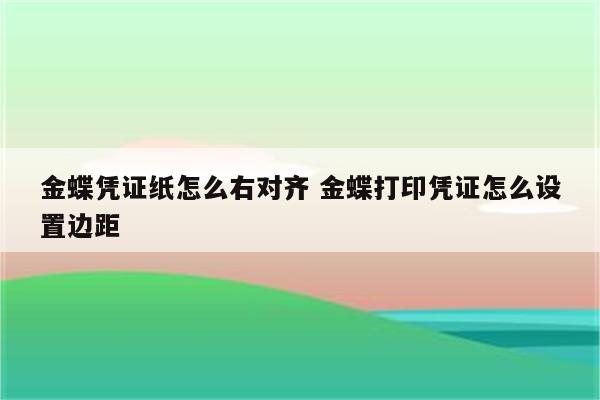 金蝶凭证纸怎么右对齐 金蝶打印凭证怎么设置边距