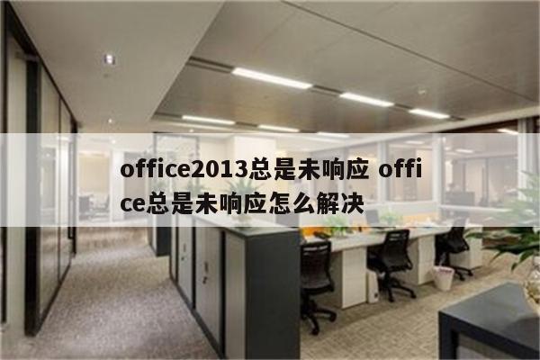 office2013总是未响应 office总是未响应怎么解决