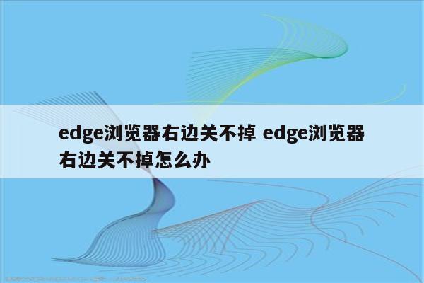 edge浏览器右边关不掉 edge浏览器右边关不掉怎么办