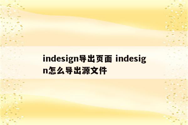 indesign导出页面 indesign怎么导出源文件