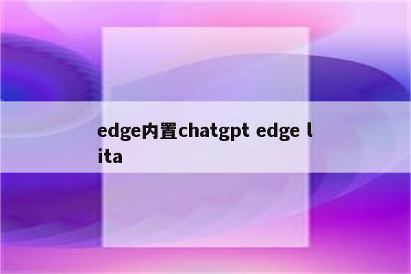 edge内置chatgpt edge lita