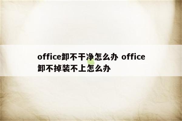 office卸不干净怎么办 office卸不掉装不上怎么办