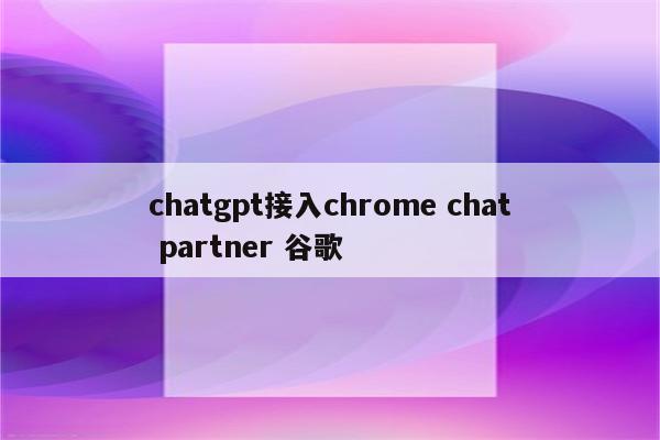 chatgpt接入chrome chat partner 谷歌