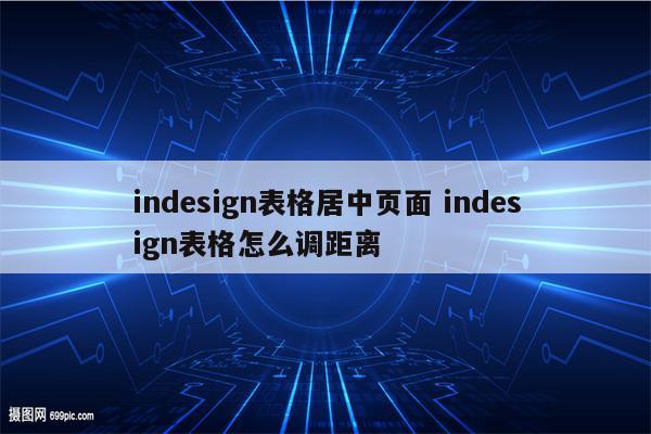 indesign表格居中页面 indesign表格怎么调距离