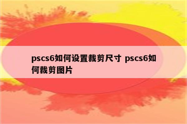 pscs6如何设置裁剪尺寸 pscs6如何裁剪图片