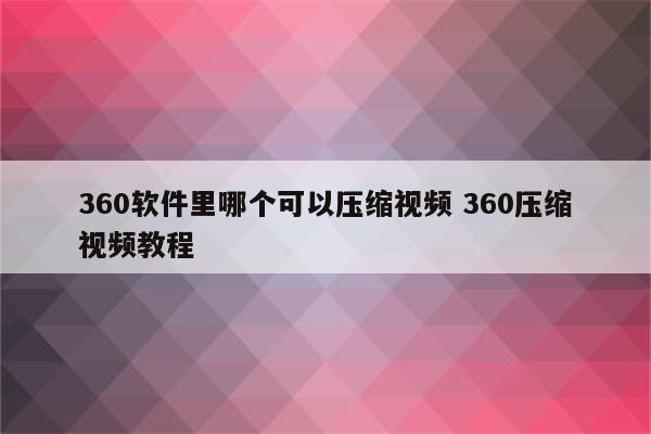 360软件里哪个可以压缩视频 360压缩视频教程