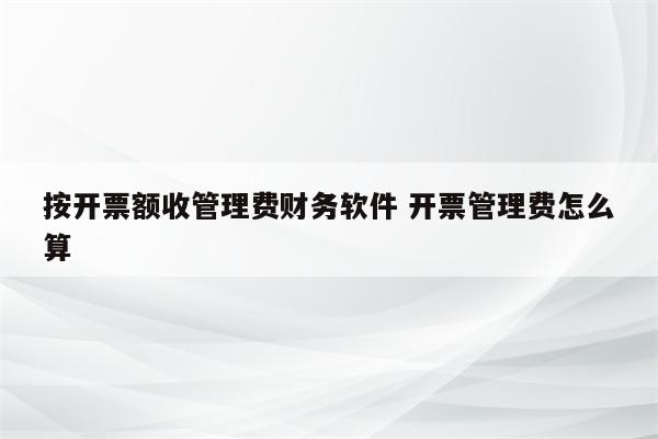 按开票额收管理费财务软件 开票管理费怎么算
