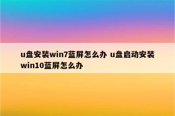 u盘安装win7蓝屏怎么办 u盘启动安装win10蓝屏怎么办