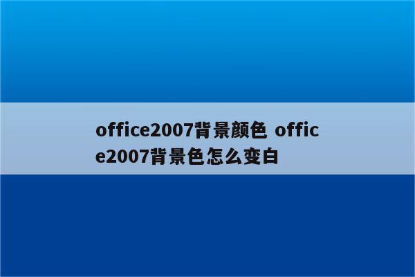 office2007背景颜色 office2007背景色怎么变白