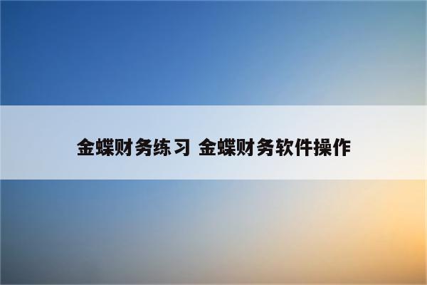 金蝶财务练习 金蝶财务软件操作