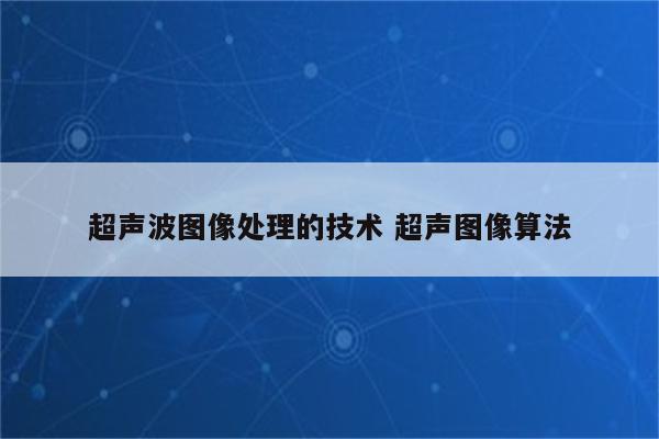 超声波图像处理的技术 超声图像算法