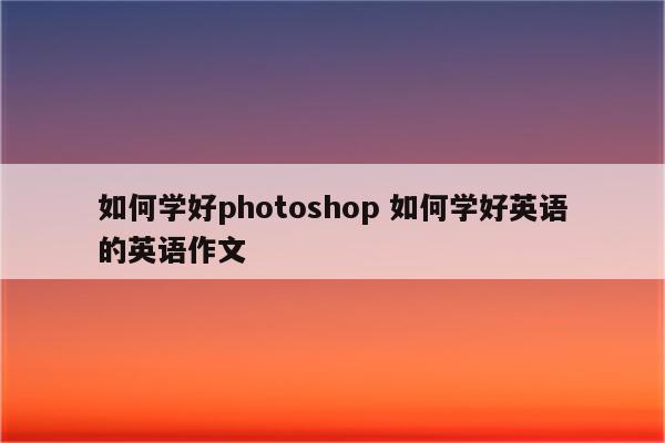 如何学好photoshop 如何学好英语的英语作文