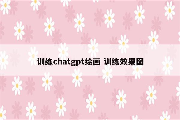 训练chatgpt绘画 训练效果图