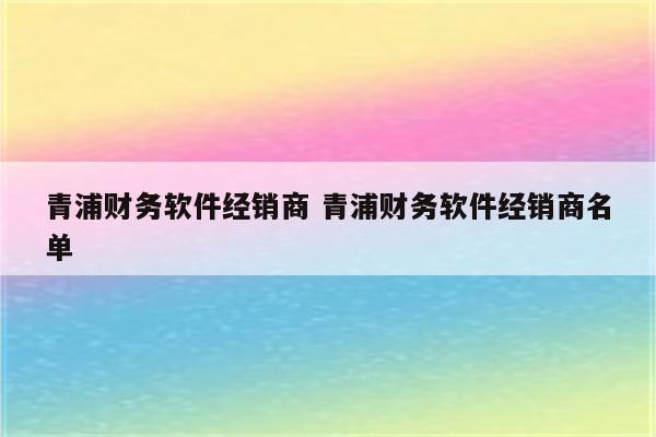 青浦财务软件经销商 青浦财务软件经销商名单
