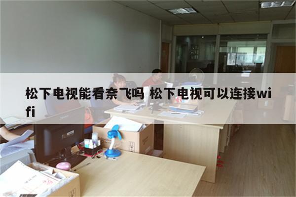 松下电视能看奈飞吗 松下电视可以连接wifi
