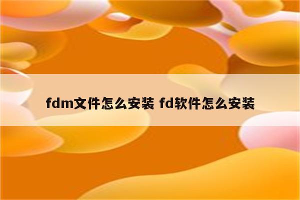 fdm文件怎么安装 fd软件怎么安装