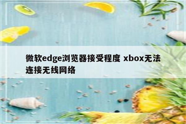 微软edge浏览器接受程度 xbox无法连接无线网络