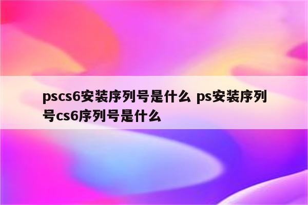 pscs6安装序列号是什么 ps安装序列号cs6序列号是什么