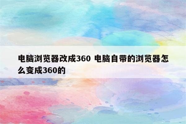 电脑浏览器改成360 电脑自带的浏览器怎么变成360的