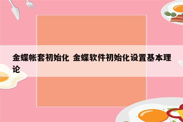 金蝶帐套初始化 金蝶软件初始化设置基本理论