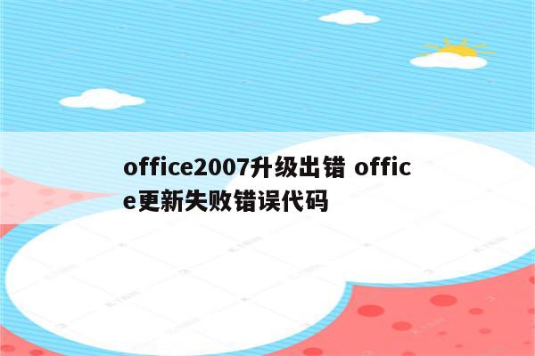 office2007升级出错 office更新失败错误代码