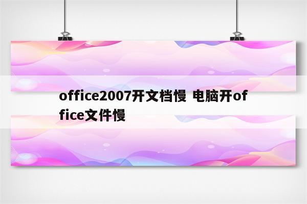office2007开文档慢 电脑开office文件慢