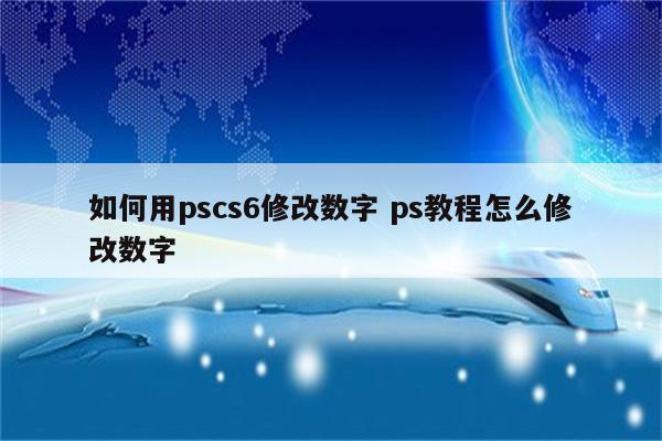 如何用pscs6修改数字 ps教程怎么修改数字