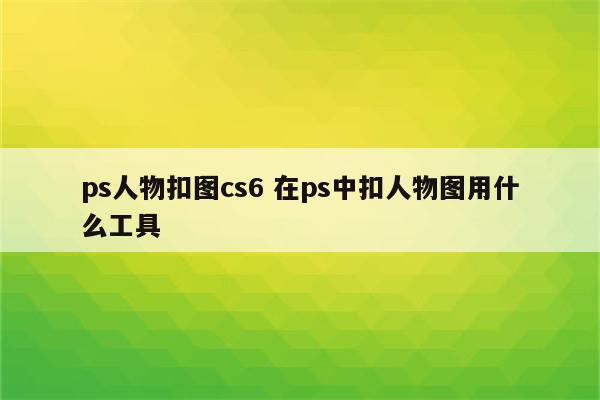 ps人物扣图cs6 在ps中扣人物图用什么工具