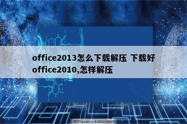 office2013怎么下载解压 下载好office2010,怎样解压