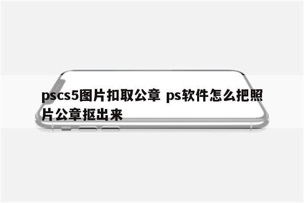 pscs5图片扣取公章 ps软件怎么把照片公章抠出来
