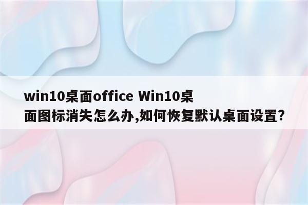 win10桌面office Win10桌面图标消失怎么办,如何恢复默认桌面设置?