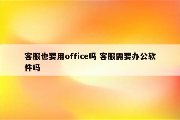 客服也要用office吗 客服需要办公软件吗