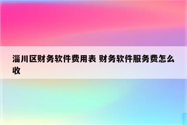 淄川区财务软件费用表 财务软件服务费怎么收