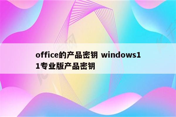 office的产品密钥 windows11专业版产品密钥