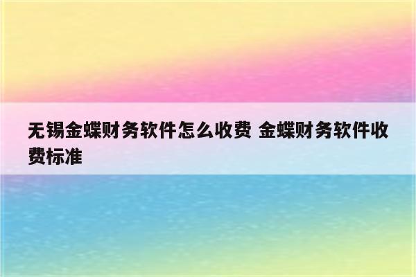 无锡金蝶财务软件怎么收费 金蝶财务软件收费标准