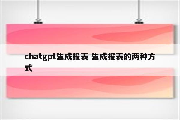 chatgpt生成报表 生成报表的两种方式