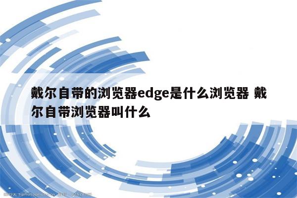 戴尔自带的浏览器edge是什么浏览器 戴尔自带浏览器叫什么