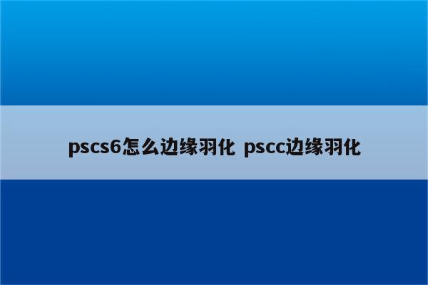 pscs6怎么边缘羽化 pscc边缘羽化