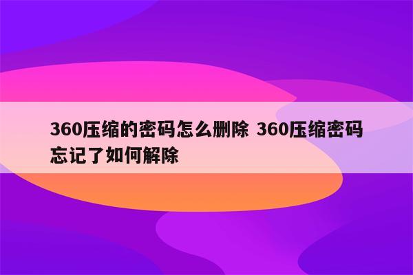 360压缩的密码怎么删除 360压缩密码忘记了如何解除