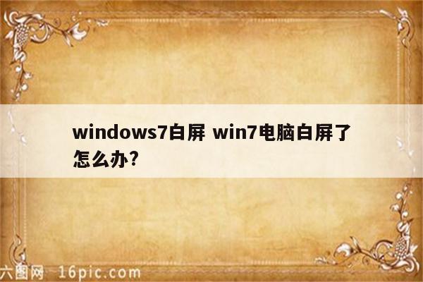 windows7白屏 win7电脑白屏了怎么办?