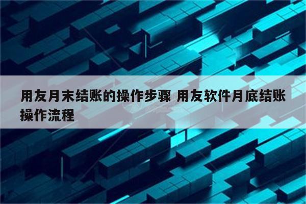 用友月末结账的操作步骤 用友软件月底结账操作流程