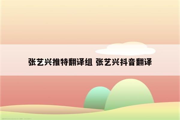 张艺兴推特翻译组 张艺兴抖音翻译