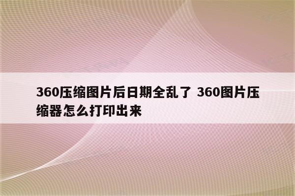 360压缩图片后日期全乱了 360图片压缩器怎么打印出来